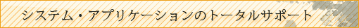 システム・アプリケーションのトータルサポート